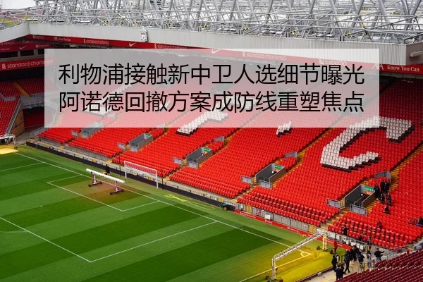 利物浦接触新中卫人选细节曝光 阿诺德回撤方案成防线重塑焦点