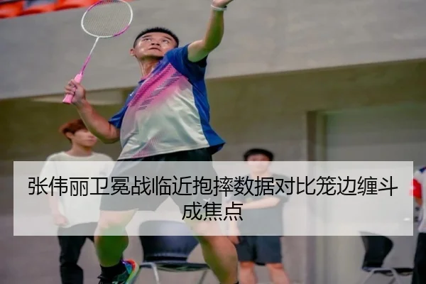 张伟丽卫冕战临近抱摔数据对比笼边缠斗成焦点